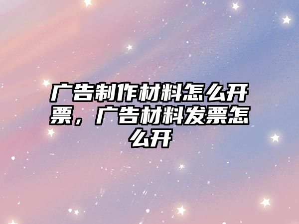 廣告制作材料怎么開票，廣告材料發(fā)票怎么開