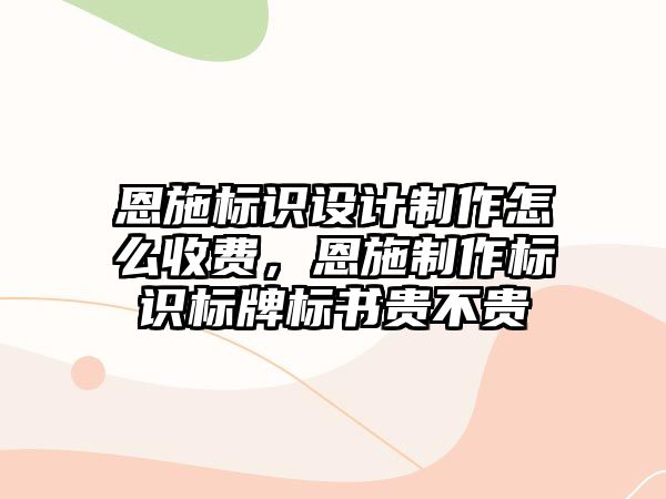 恩施標識設(shè)計制作怎么收費，恩施制作標識標牌標書貴不貴