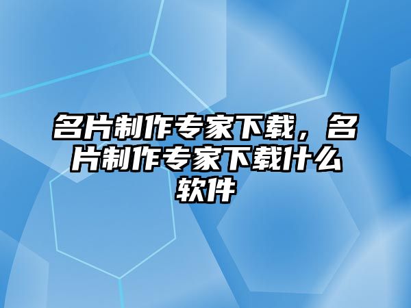 名片制作專家下載，名片制作專家下載什么軟件