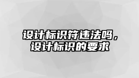 設(shè)計(jì)標(biāo)識(shí)符違法嗎，設(shè)計(jì)標(biāo)識(shí)的要求