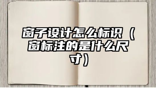 窗子設(shè)計怎么標(biāo)識（窗標(biāo)注的是什么尺寸）