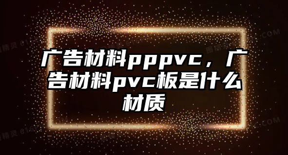 廣告材料pppvc，廣告材料pvc板是什么材質(zhì)