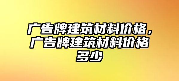 廣告牌建筑材料價(jià)格，廣告牌建筑材料價(jià)格多少