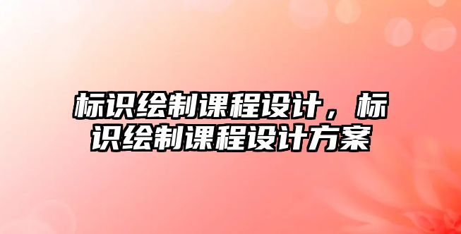 標(biāo)識(shí)繪制課程設(shè)計(jì)，標(biāo)識(shí)繪制課程設(shè)計(jì)方案