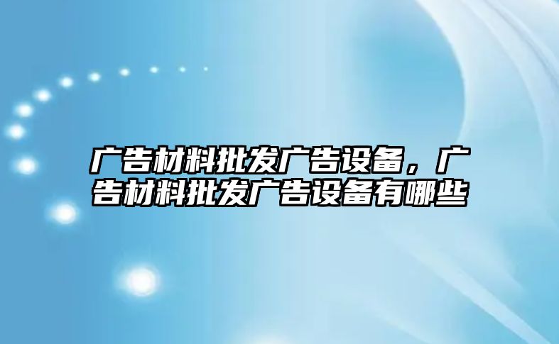 廣告材料批發(fā)廣告設備，廣告材料批發(fā)廣告設備有哪些