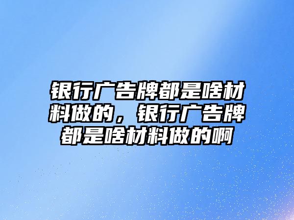 銀行廣告牌都是啥材料做的，銀行廣告牌都是啥材料做的啊