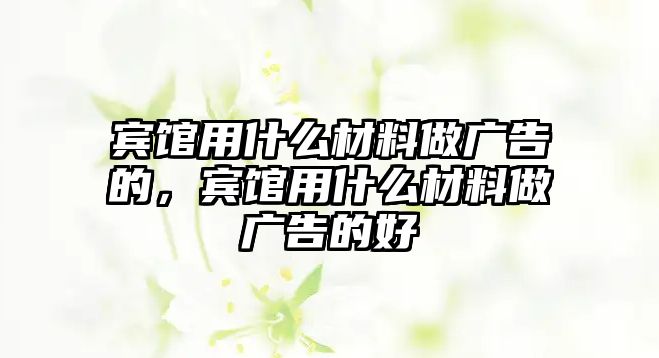 賓館用什么材料做廣告的，賓館用什么材料做廣告的好