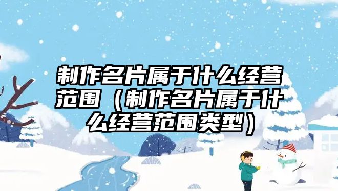 制作名片屬于什么經(jīng)營(yíng)范圍（制作名片屬于什么經(jīng)營(yíng)范圍類型）