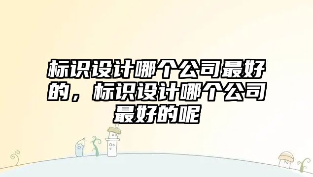 標識設(shè)計哪個公司最好的，標識設(shè)計哪個公司最好的呢