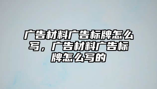 廣告材料廣告標(biāo)牌怎么寫，廣告材料廣告標(biāo)牌怎么寫的