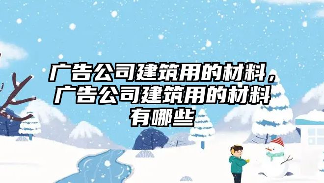 廣告公司建筑用的材料，廣告公司建筑用的材料有哪些