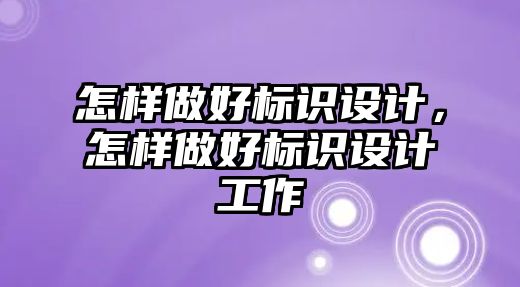 怎樣做好標識設(shè)計，怎樣做好標識設(shè)計工作