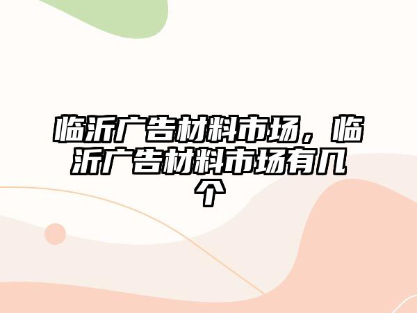 臨沂廣告材料市場，臨沂廣告材料市場有幾個