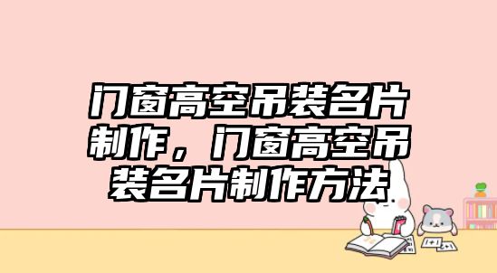 門窗高空吊裝名片制作，門窗高空吊裝名片制作方法