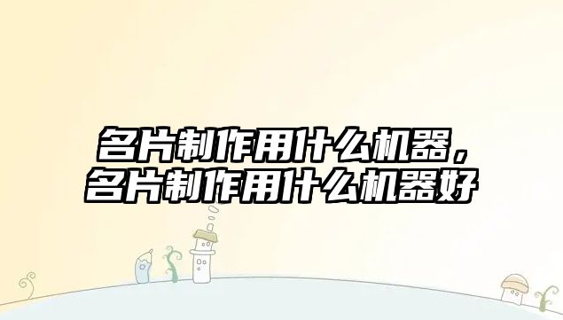 名片制作用什么機器，名片制作用什么機器好