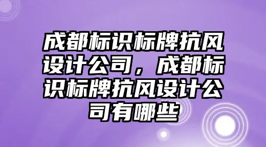 成都標識標牌抗風設計公司，成都標識標牌抗風設計公司有哪些