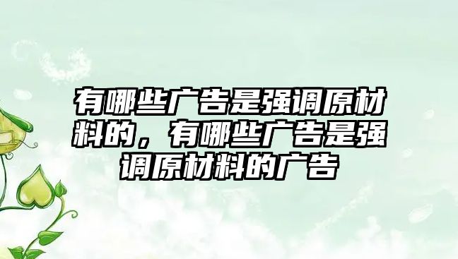 有哪些廣告是強(qiáng)調(diào)原材料的，有哪些廣告是強(qiáng)調(diào)原材料的廣告