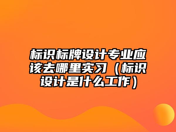 標識標牌設計專業(yè)應該去哪里實習（標識設計是什么工作）