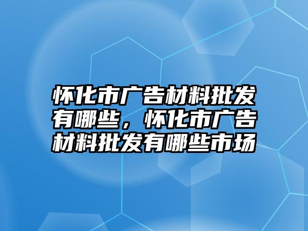 懷化市廣告材料批發(fā)有哪些，懷化市廣告材料批發(fā)有哪些市場