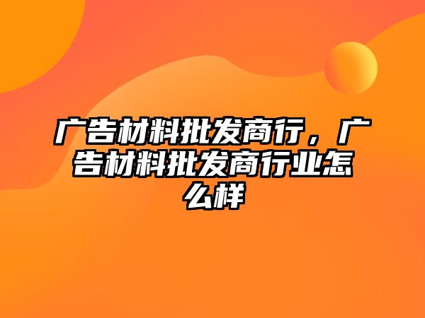 廣告材料批發(fā)商行，廣告材料批發(fā)商行業(yè)怎么樣