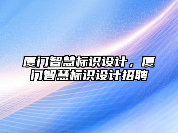 廈門智慧標(biāo)識設(shè)計，廈門智慧標(biāo)識設(shè)計招聘