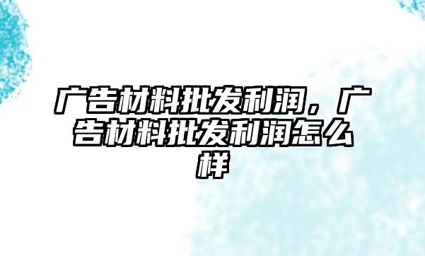 廣告材料批發(fā)利潤(rùn)，廣告材料批發(fā)利潤(rùn)怎么樣