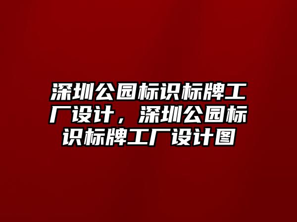 深圳公園標(biāo)識標(biāo)牌工廠設(shè)計，深圳公園標(biāo)識標(biāo)牌工廠設(shè)計圖