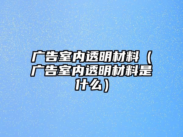 廣告室內(nèi)透明材料（廣告室內(nèi)透明材料是什么）