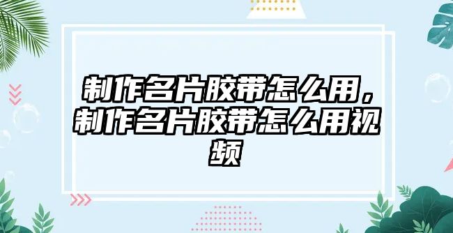 制作名片膠帶怎么用，制作名片膠帶怎么用視頻