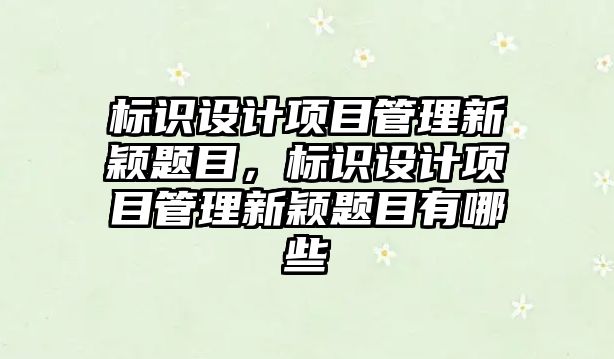 標識設計項目管理新穎題目，標識設計項目管理新穎題目有哪些