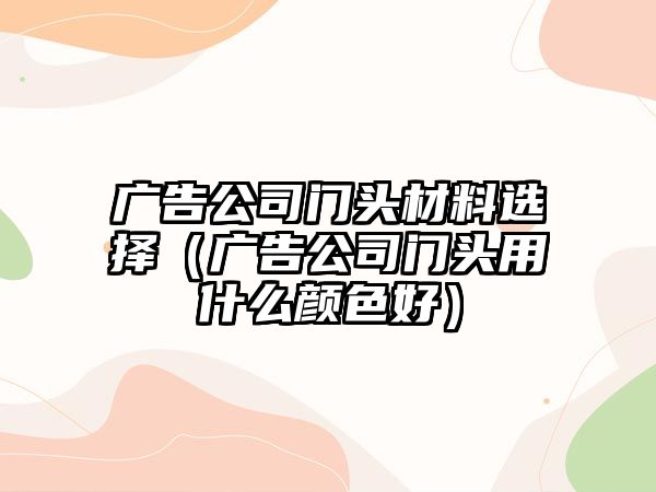 廣告公司門頭材料選擇（廣告公司門頭用什么顏色好）