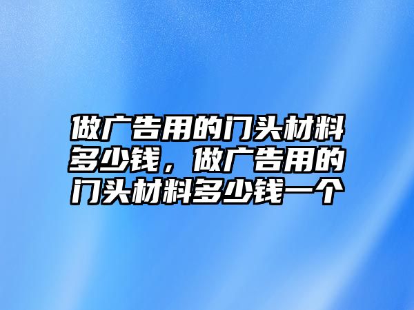 做廣告用的門頭材料多少錢，做廣告用的門頭材料多少錢一個