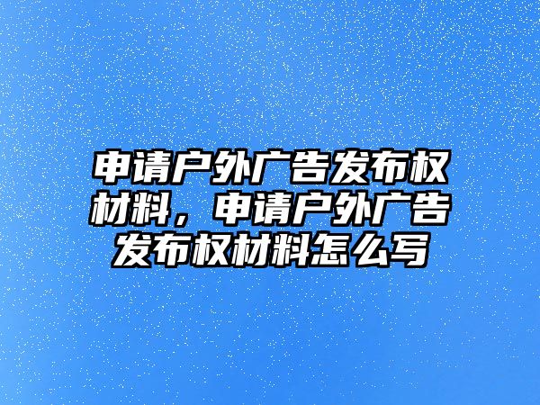 申請戶外廣告發(fā)布權(quán)材料，申請戶外廣告發(fā)布權(quán)材料怎么寫