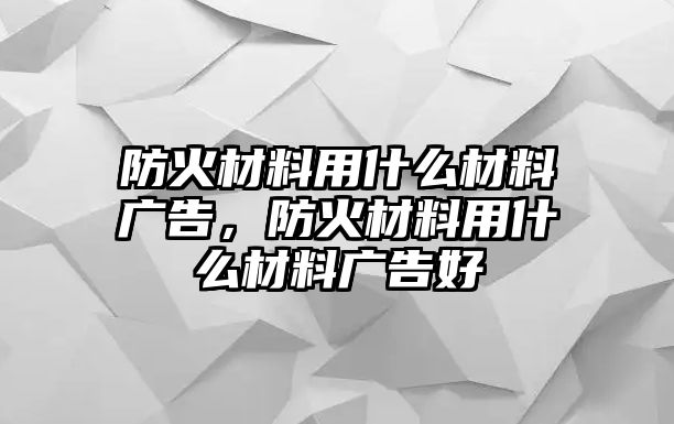 防火材料用什么材料廣告，防火材料用什么材料廣告好