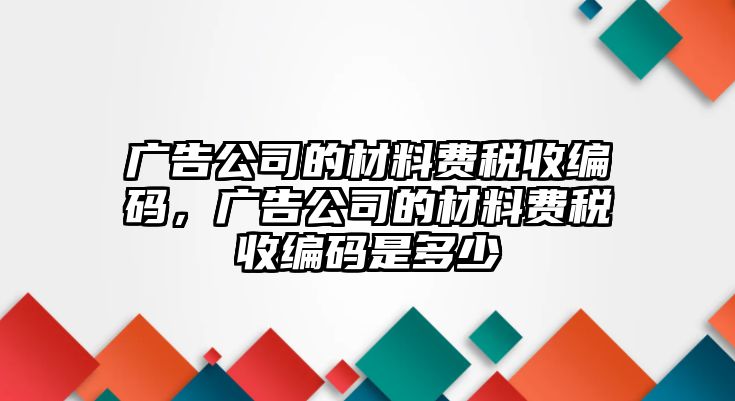 廣告公司的材料費稅收編碼，廣告公司的材料費稅收編碼是多少