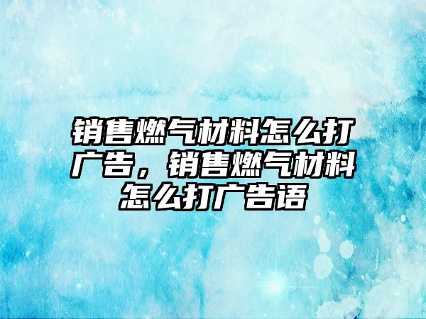 銷(xiāo)售燃?xì)獠牧显趺创驈V告，銷(xiāo)售燃?xì)獠牧显趺创驈V告語(yǔ)