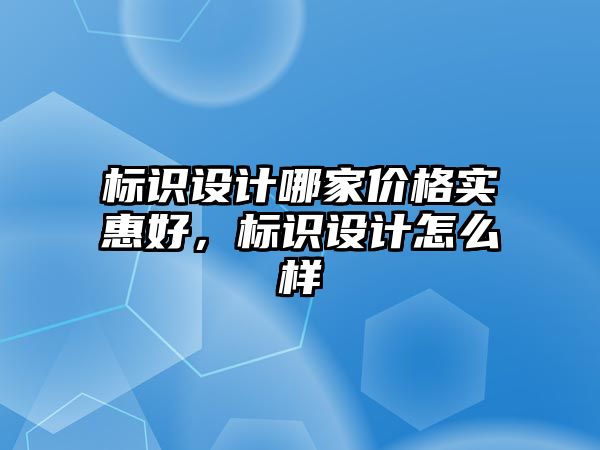 標識設(shè)計哪家價格實惠好，標識設(shè)計怎么樣