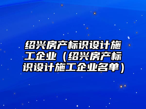 紹興房產(chǎn)標(biāo)識設(shè)計施工企業(yè)（紹興房產(chǎn)標(biāo)識設(shè)計施工企業(yè)名單）