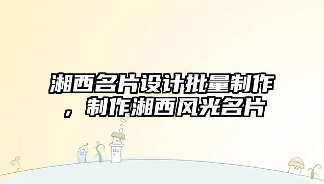 湘西名片設(shè)計(jì)批量制作，制作湘西風(fēng)光名片