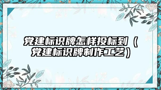 黨建標(biāo)識牌怎樣投標(biāo)到（黨建標(biāo)識牌制作工藝）