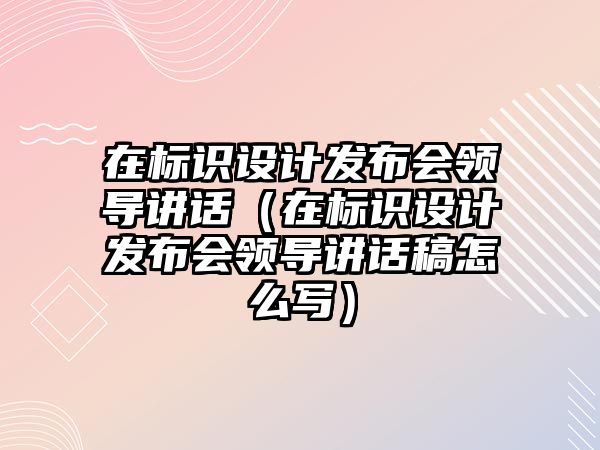 在標識設計發(fā)布會領(lǐng)導講話（在標識設計發(fā)布會領(lǐng)導講話稿怎么寫）