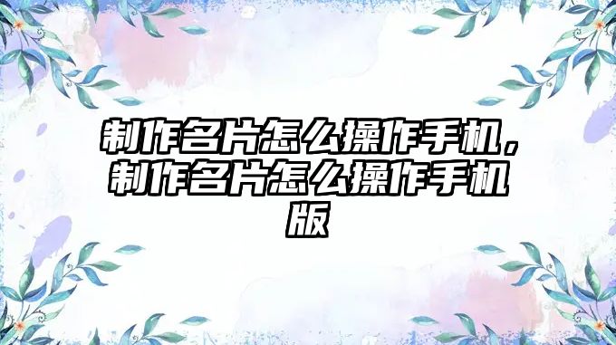 制作名片怎么操作手機，制作名片怎么操作手機版