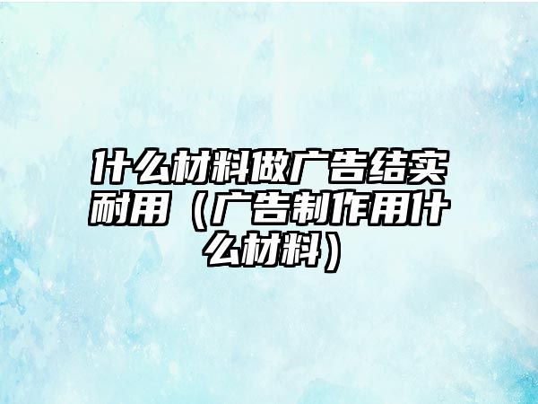 什么材料做廣告結(jié)實耐用（廣告制作用什么材料）