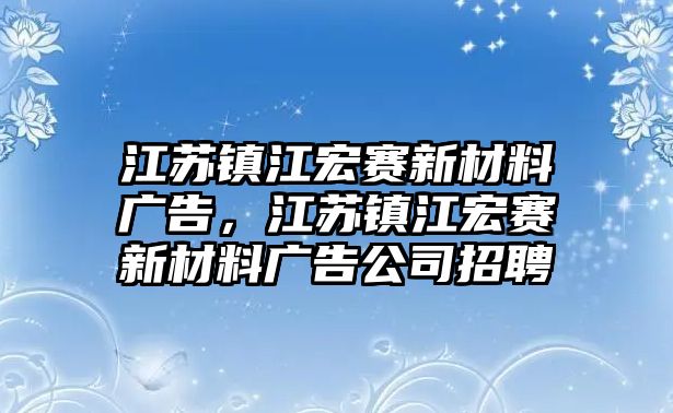 江蘇鎮(zhèn)江宏賽新材料廣告，江蘇鎮(zhèn)江宏賽新材料廣告公司招聘