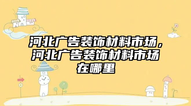 河北廣告裝飾材料市場，河北廣告裝飾材料市場在哪里