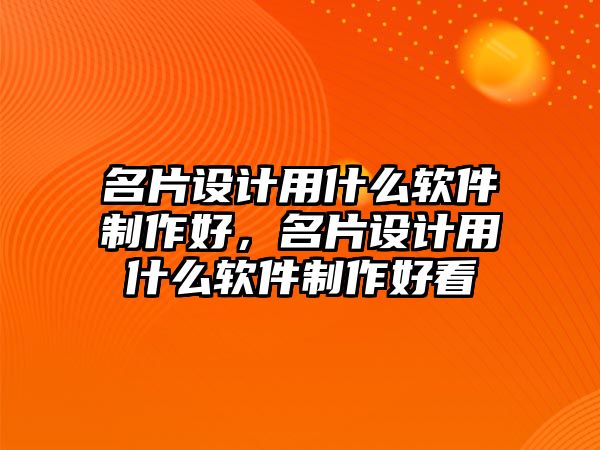 名片設(shè)計(jì)用什么軟件制作好，名片設(shè)計(jì)用什么軟件制作好看