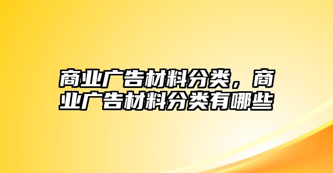 商業(yè)廣告材料分類，商業(yè)廣告材料分類有哪些