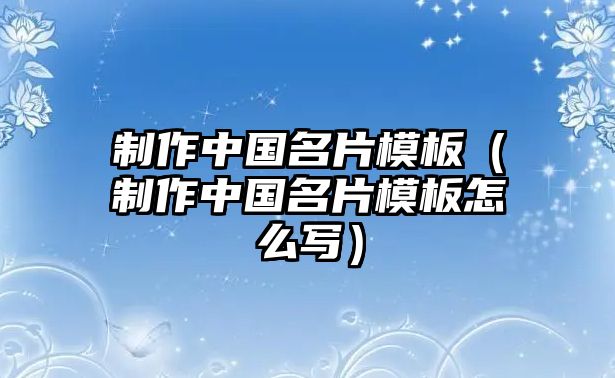 制作中國(guó)名片模板（制作中國(guó)名片模板怎么寫）