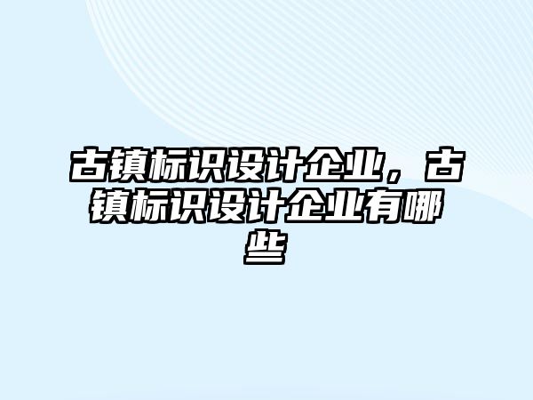 古鎮(zhèn)標識設計企業(yè)，古鎮(zhèn)標識設計企業(yè)有哪些