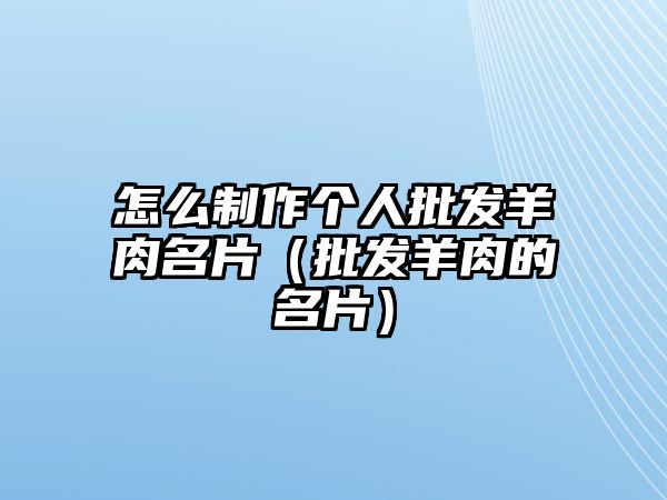 怎么制作個(gè)人批發(fā)羊肉名片（批發(fā)羊肉的名片）